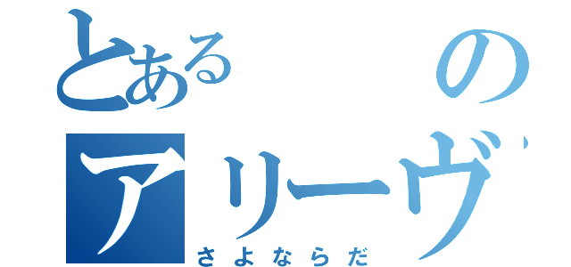 とあるのアリーヴェデルチ（さよならだ）