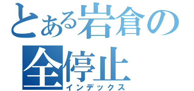 とある岩倉の全停止（インデックス）