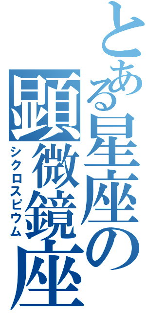 とある星座の顕微鏡座（シクロスピウム）