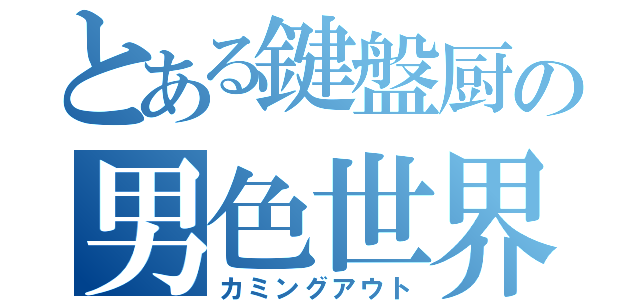 とある鍵盤厨の男色世界（カミングアウト）