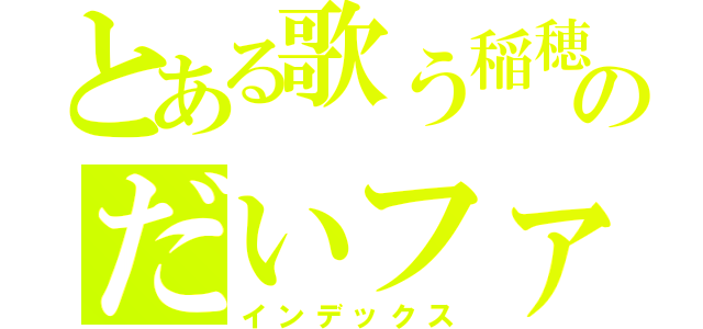 とある歌う稲穂のだいファン（インデックス）