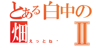 とある白中の畑Ⅱ（えっとね〜）