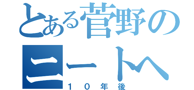 とある菅野のニートへの道（１０年後）