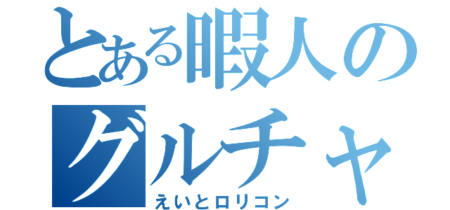 とある暇人のグルチャ（えいとロリコン）