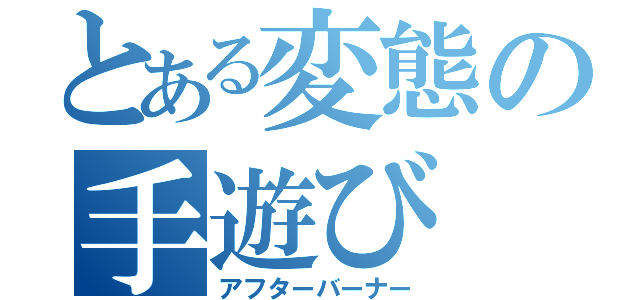 とある変態の手遊び（アフターバーナー）