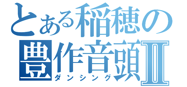 とある稲穂の豊作音頭Ⅱ（ダンシング）