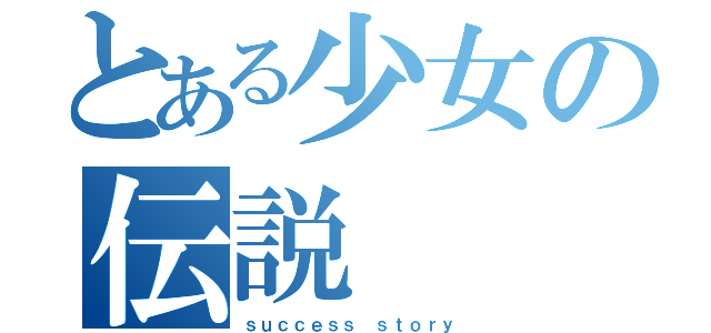 とある少女の伝説（ｓｕｃｃｅｓｓ ｓｔｏｒｙ）