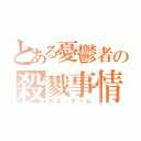 とある憂鬱者の殺戮事情（デス・ゲーム）