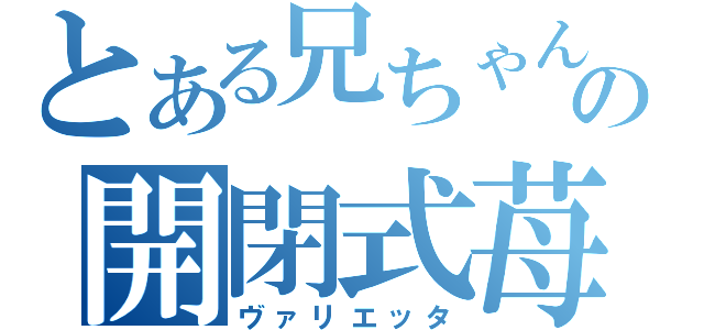 とある兄ちゃんの開閉式苺（ヴァリエッタ）