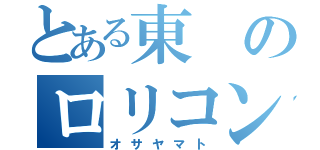 とある東のロリコン野郎（オサヤマト）