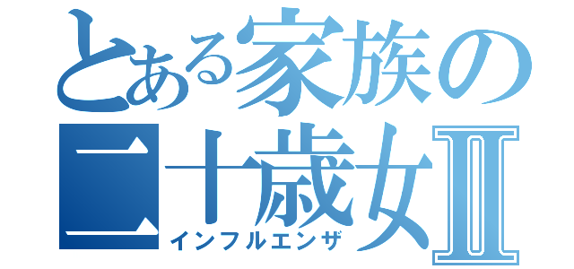 とある家族の二十歳女性Ⅱ（インフルエンザ）