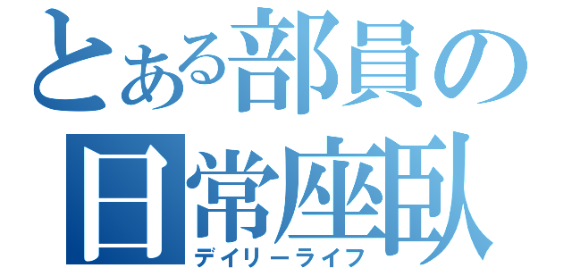 とある部員の日常座臥（デイリーライフ）