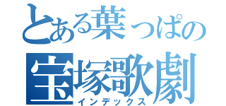 とある葉っぱの宝塚歌劇団（インデックス）