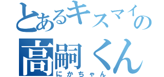 とあるキスマイの高嗣くん（にかちゃん）