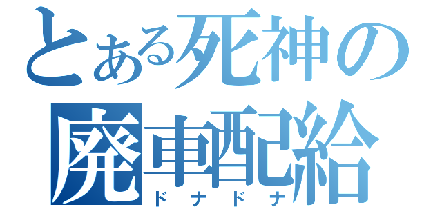 とある死神の廃車配給（ドナドナ）