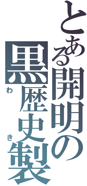 とある開明の黒歴史製造機（わき）