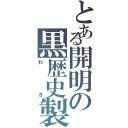 とある開明の黒歴史製造機（わき）