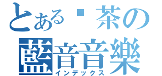 とある奶茶の藍音音樂系（インデックス）