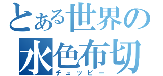 とある世界の水色布切（チュッピー）