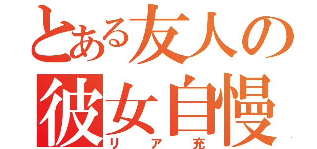 とある友人の彼女自慢（リア充）