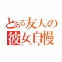 とある友人の彼女自慢（リア充）