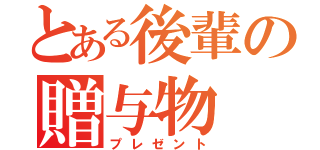 とある後輩の贈与物（プレゼント）