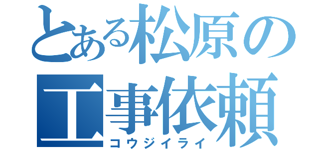 とある松原の工事依頼（コウジイライ）