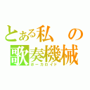 とある私の歌奏機械（ボーカロイド）