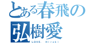 とある春飛の弘樹愛（ＬＯＶＥ． Ｈｉｒｏｋｉ）