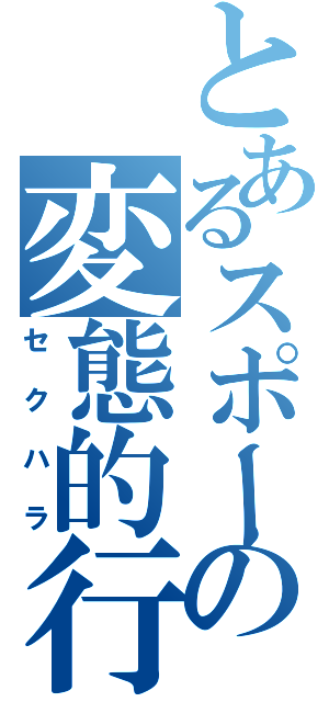 とあるスポーツ熱血少女の変態的行為（ぇ（セクハラ）