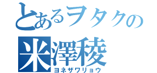 とあるヲタクの米澤稜（ヨネザワリョウ）