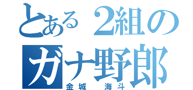 とある２組のガナ野郎（金城 海斗）