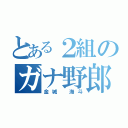 とある２組のガナ野郎（金城 海斗）