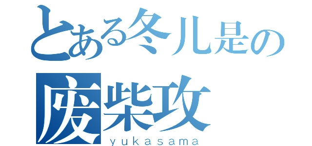 とある冬儿是の废柴攻（ｙｕｋａｓａｍａ）