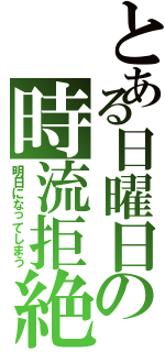 とある日曜日の時流拒絶（明日になってしまう）