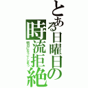 とある日曜日の時流拒絶（明日になってしまう）