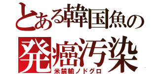 とある韓国魚の発癌汚染（米禁輸ノドグロ）