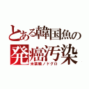 とある韓国魚の発癌汚染（米禁輸ノドグロ）