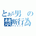 とある男の禁断行為（やらないか）