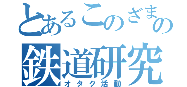 とあるこのざまの鉄道研究（オタク活動）