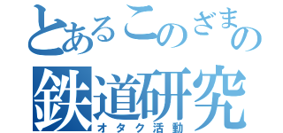 とあるこのざまの鉄道研究（オタク活動）