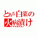 とある白菜の火病漬け（辛味発狂漬け）