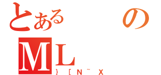 とあるのＭＬ（｝［Ｎ~Ｘ）