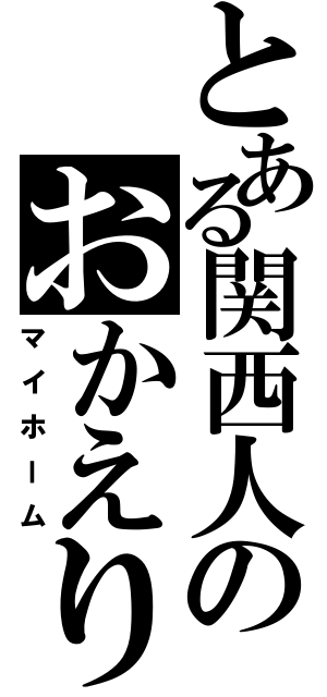 とある関西人のおかえり（マイホーム）