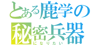 とある鹿学の秘密兵器（になりたい）