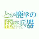 とある鹿学の秘密兵器（になりたい）