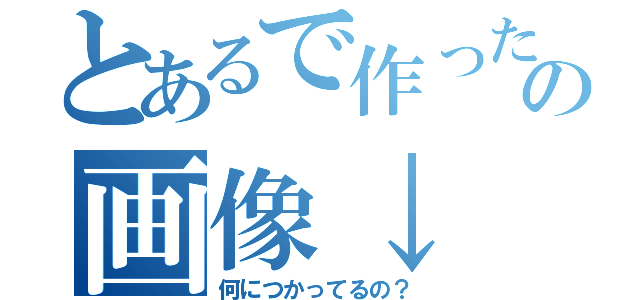 とあるで作ったこの画像↓（何につかってるの？）