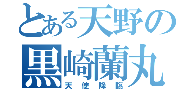 とある天野の黒崎蘭丸（天使降臨）