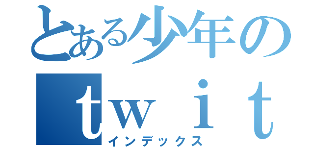 とある少年のｔｗｉｔｔｅｒ（インデックス）