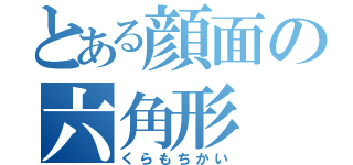 とある顔面の六角形（くらもちかい）